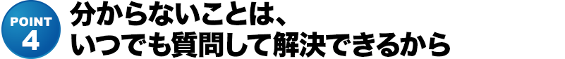 分からないことは、いつでも質問して解決できるから