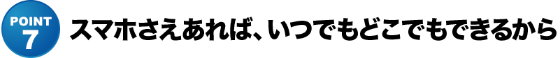 スマホさえあれば、いつでもどこでもできるから